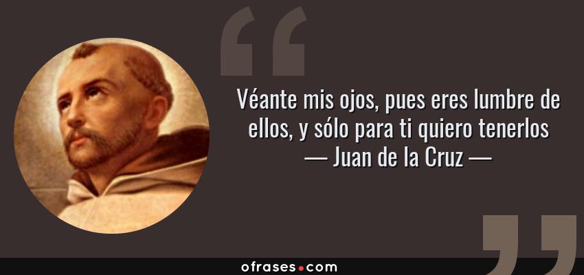 Frases de Juan de la Cruz - Véante mis ojos, pues eres lumbre de ellos, y sólo para ti quiero tenerlos