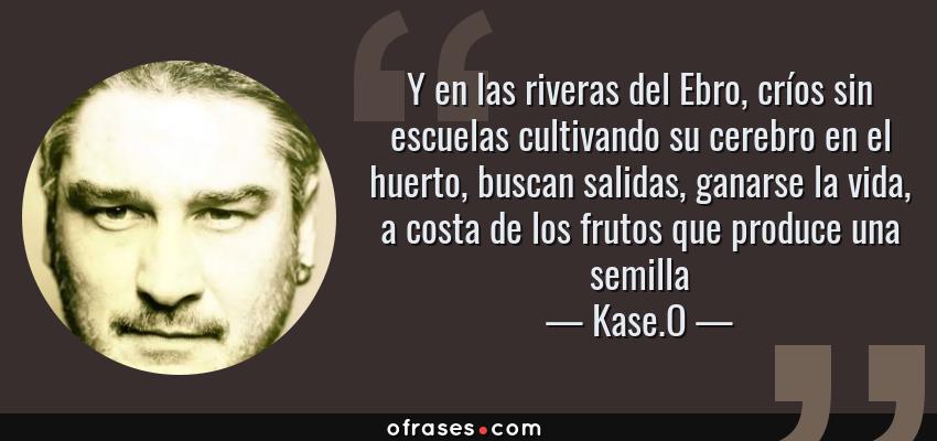 Frases de Kase.O - Y en las riveras del Ebro, críos sin escuelas cultivando su cerebro en el huerto, buscan salidas, ganarse la vida, a costa de los frutos que produce una semilla