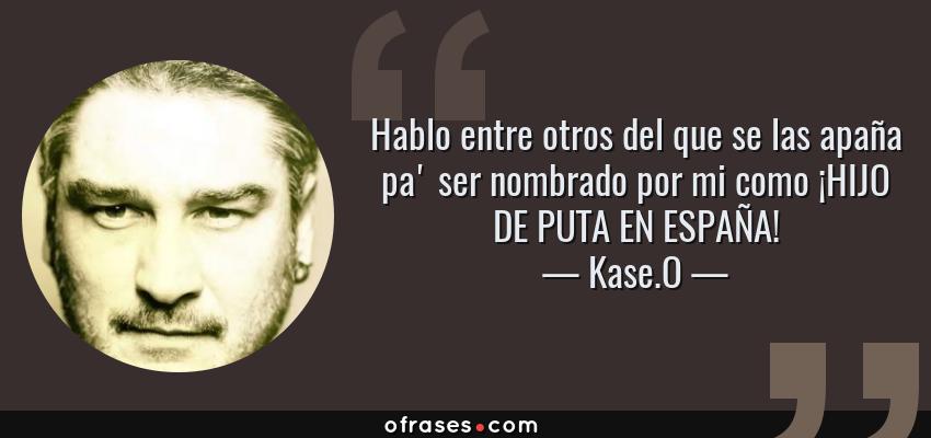 Frases de Kase.O - Hablo entre otros del que se las apaña pa' ser nombrado por mi como ¡HIJO DE PUTA EN ESPAÑA!