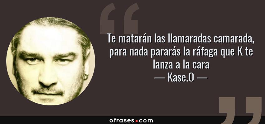 Frases de Kase.O - Te matarán las llamaradas camarada, para nada pararás la ráfaga que K te lanza a la cara