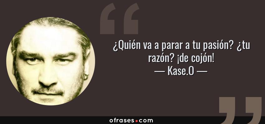 Frases de Kase.O - ¿Quién va a parar a tu pasión? ¿tu razón? ¡de cojón!