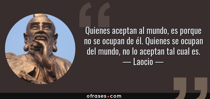 Frases de Laocio - Quienes aceptan al mundo, es porque no se ocupan de él. Quienes se ocupan del mundo, no lo aceptan tal cual es.