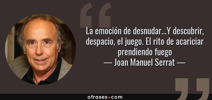 Frases de Joan Manuel Serrat - La emoción de desnudar...Y descubrir, despacio, el juego. El rito de acariciar prendiendo fuego