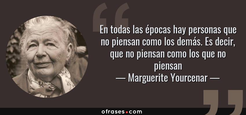 Frases de Marguerite Yourcenar - En todas las épocas hay personas que no piensan como los demás. Es decir, que no piensan como los que no piensan