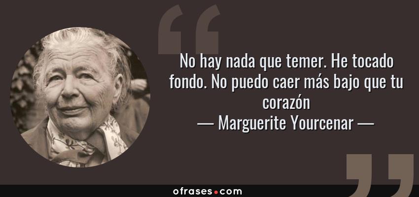 Frases de Marguerite Yourcenar - No hay nada que temer. He tocado fondo. No puedo caer más bajo que tu corazón