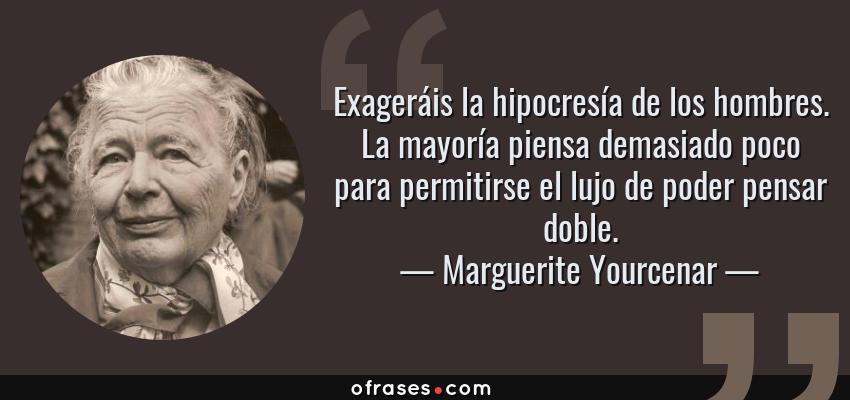 Frases de Marguerite Yourcenar - Exageráis la hipocresía de los hombres. La mayoría piensa demasiado poco para permitirse el lujo de poder pensar doble.