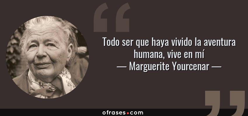Frases de Marguerite Yourcenar - Todo ser que haya vivido la aventura humana, vive en mí