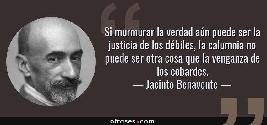 Frases de Jacinto Benavente - Si murmurar la verdad aún puede ser la justicia de los débiles, la calumnia no puede ser otra cosa que la venganza de los cobardes.