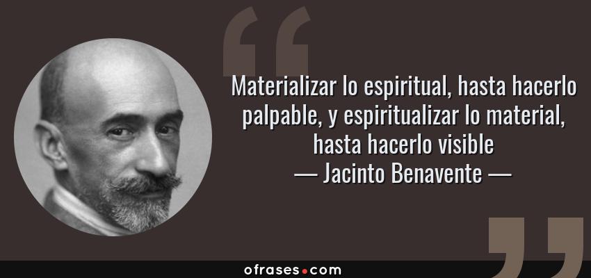 Frases de Jacinto Benavente - Materializar lo espiritual, hasta hacerlo palpable, y espiritualizar lo material, hasta hacerlo visible