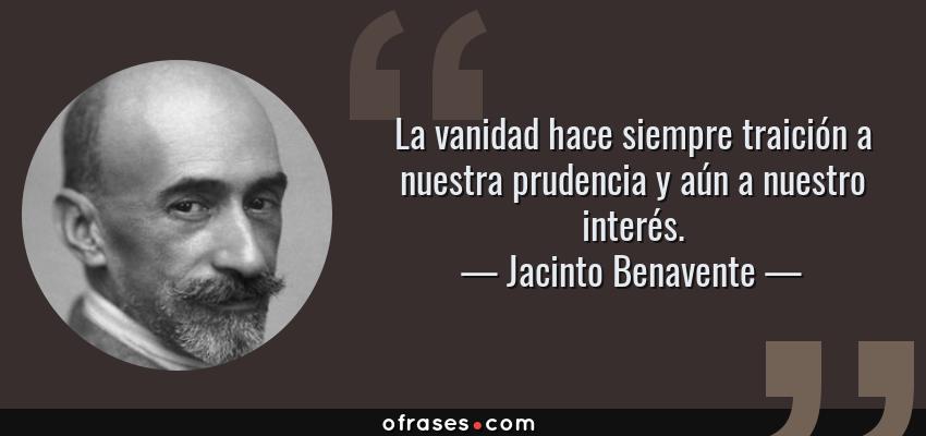 Frases de Jacinto Benavente - La vanidad hace siempre traición a nuestra prudencia y aún a nuestro interés.