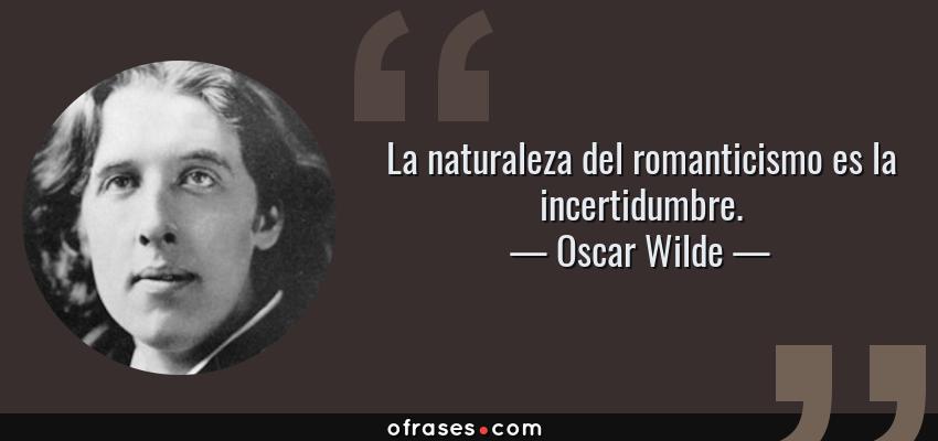 Frases de Oscar Wilde - La naturaleza del romanticismo es la incertidumbre.