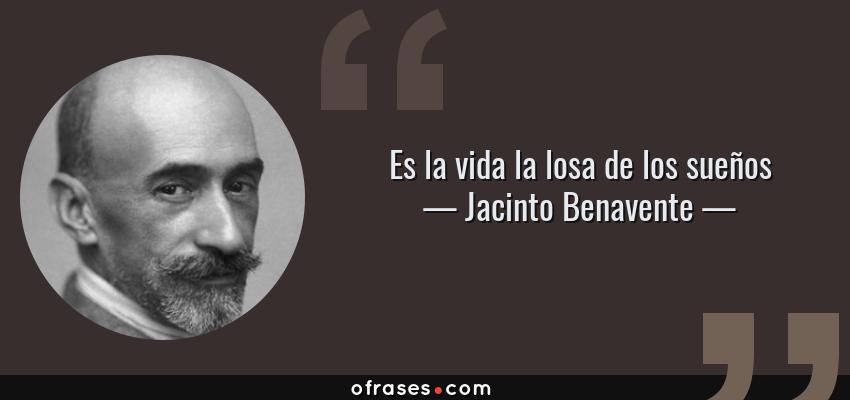 Frases de Jacinto Benavente - Es la vida la losa de los sueños