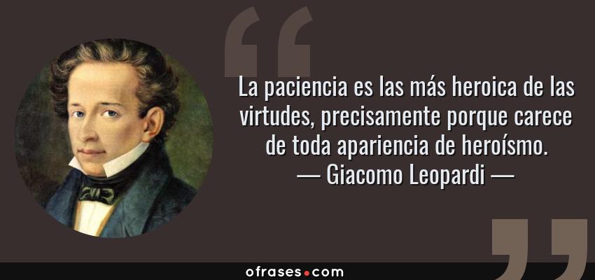 Frases de Giacomo Leopardi - La paciencia es las más heroica de las virtudes, precisamente porque carece de toda apariencia de heroísmo.