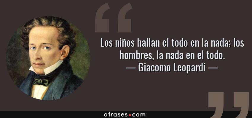 Frases de Giacomo Leopardi - Los niños hallan el todo en la nada; los hombres, la nada en el todo.