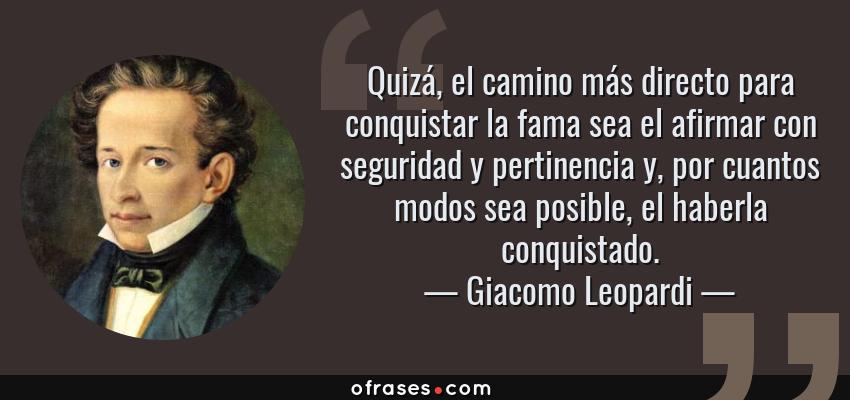 Frases de Giacomo Leopardi - Quizá, el camino más directo para conquistar la fama sea el afirmar con seguridad y pertinencia y, por cuantos modos sea posible, el haberla conquistado.