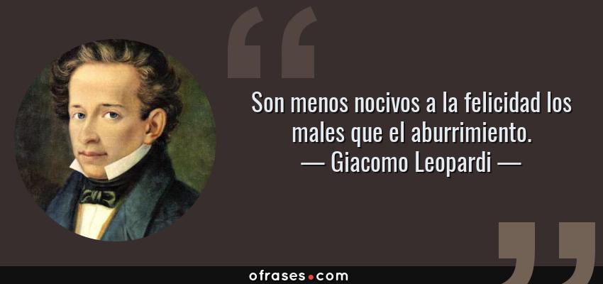 Frases de Giacomo Leopardi - Son menos nocivos a la felicidad los males que el aburrimiento.