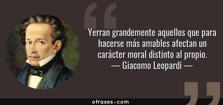 Frases de Giacomo Leopardi - Yerran grandemente aquellos que para hacerse más amables afectan un carácter moral distinto al propio.