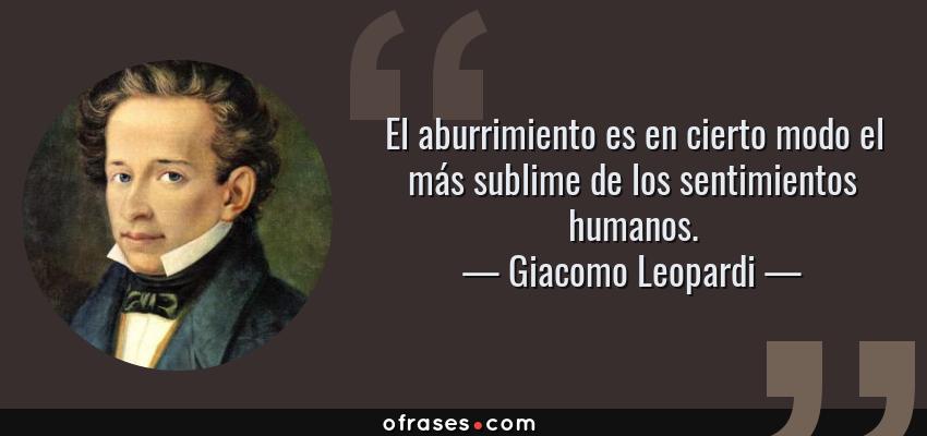 Frases de Giacomo Leopardi - El aburrimiento es en cierto modo el más sublime de los sentimientos humanos.