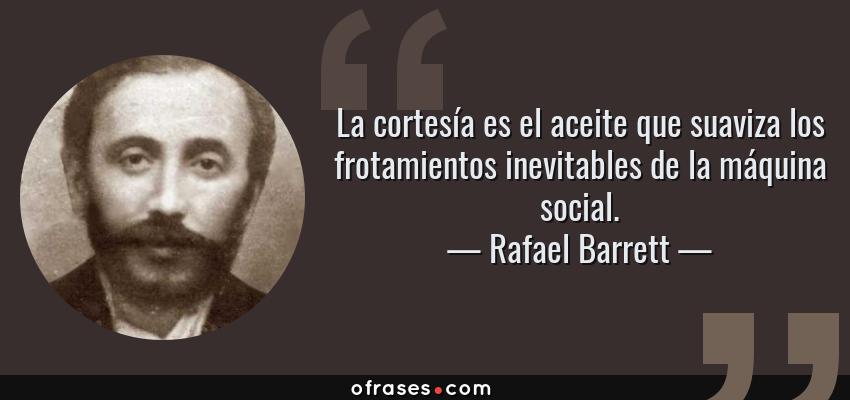 Frases de Rafael Barrett - La cortesía es el aceite que suaviza los frotamientos inevitables de la máquina social.