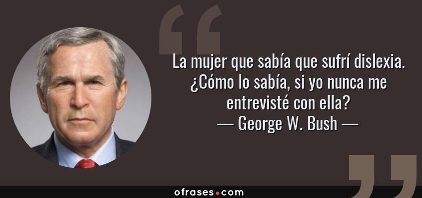 Frases de George W. Bush - La mujer que sabía que sufrí dislexia. ¿Cómo lo sabía, si yo nunca me entrevisté con ella?