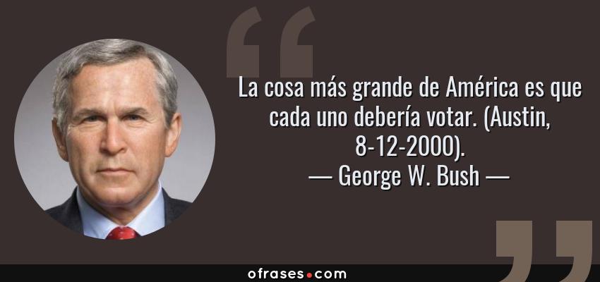 Frases de George W. Bush - La cosa más grande de América es que cada uno debería votar. (Austin, 8-12-2000).