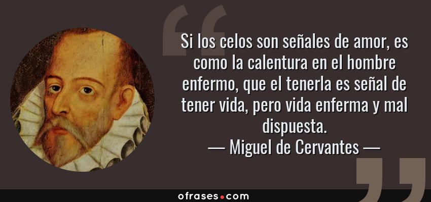 Frases de Miguel de Cervantes - Si los celos son señales de amor, es como la calentura en el hombre enfermo, que el tenerla es señal de tener vida, pero vida enferma y mal dispuesta.