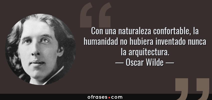 Frases de Oscar Wilde - Con una naturaleza confortable, la humanidad no hubiera inventado nunca la arquitectura.