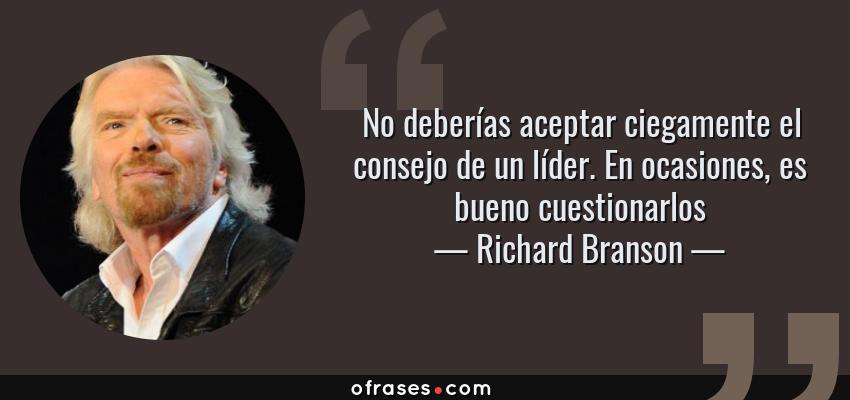Frases de Richard Branson - No deberías aceptar ciegamente el consejo de un líder. En ocasiones, es bueno cuestionarlos