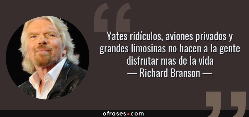 Frases de Richard Branson - Yates ridículos, aviones privados y grandes limosinas no hacen a la gente disfrutar mas de la vida