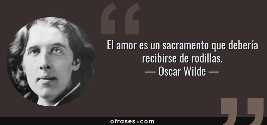 Frases de Oscar Wilde - El amor es un sacramento que debería recibirse de rodillas.