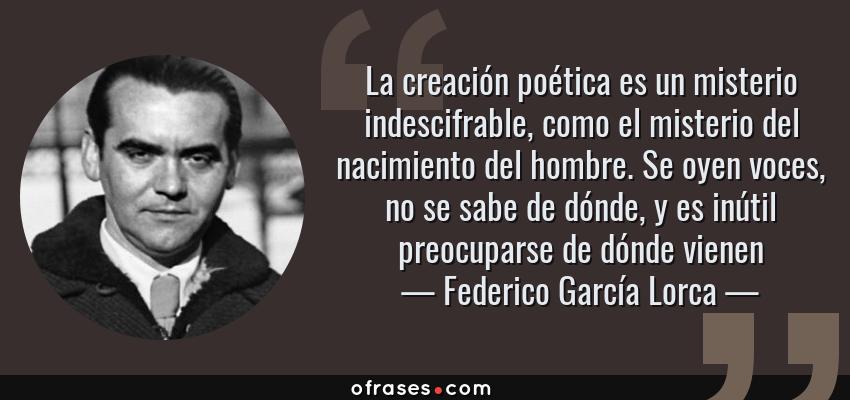 Frases de Federico García Lorca - La creación poética es un misterio indescifrable, como el misterio del nacimiento del hombre. Se oyen voces, no se sabe de dónde, y es inútil preocuparse de dónde vienen
