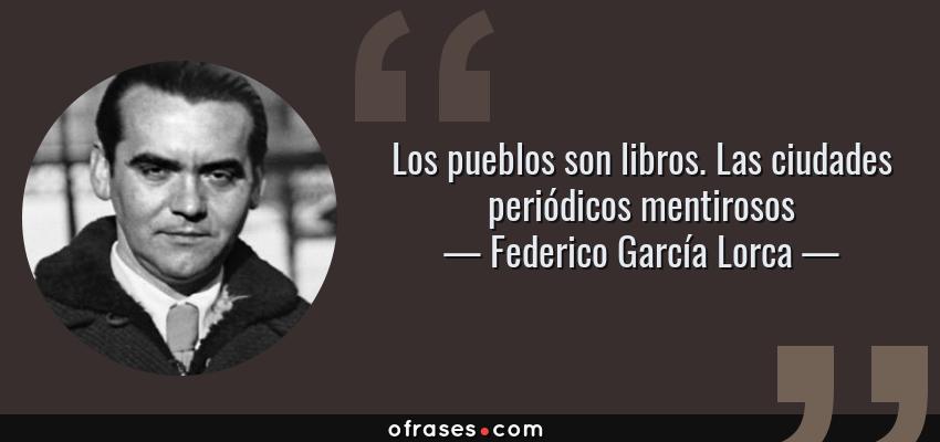 Frases de Federico García Lorca - Los pueblos son libros. Las ciudades periódicos mentirosos