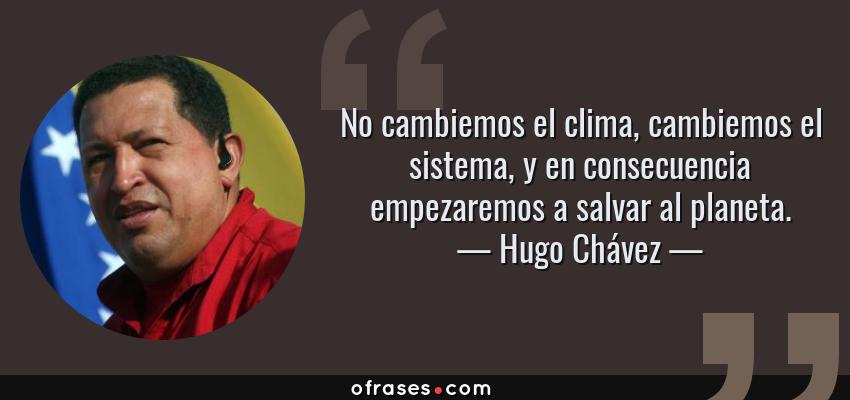 Frases de Hugo Chávez - No cambiemos el clima, cambiemos el sistema, y en consecuencia empezaremos a salvar al planeta.