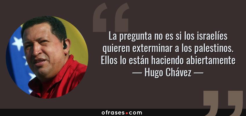 Frases de Hugo Chávez - La pregunta no es si los israelíes quieren exterminar a los palestinos. Ellos lo están haciendo abiertamente
