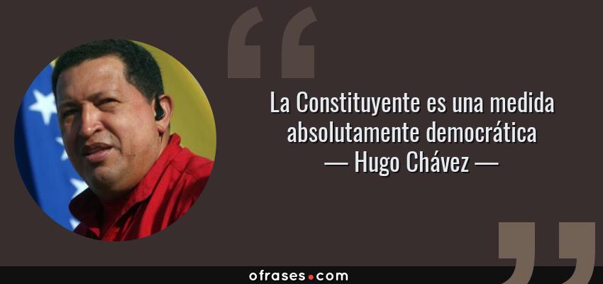 Frases de Hugo Chávez - La Constituyente es una medida absolutamente democrática