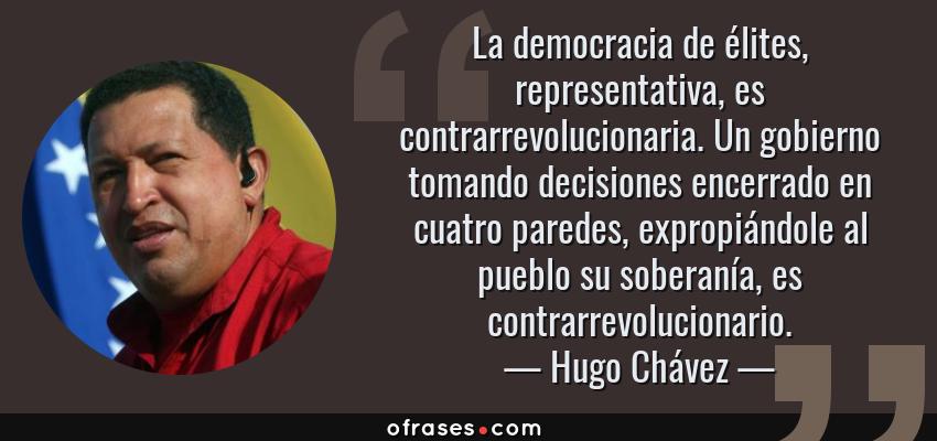 Frases de Hugo Chávez - La democracia de élites, representativa, es contrarrevolucionaria. Un gobierno tomando decisiones encerrado en cuatro paredes, expropiándole al pueblo su soberanía, es contrarrevolucionario.