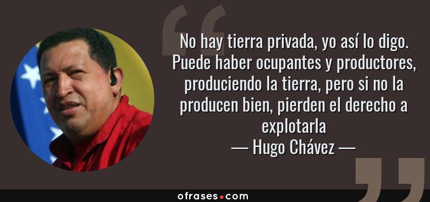 Frases de Hugo Chávez - No hay tierra privada, yo así lo digo. Puede haber ocupantes y productores, produciendo la tierra, pero si no la producen bien, pierden el derecho a explotarla