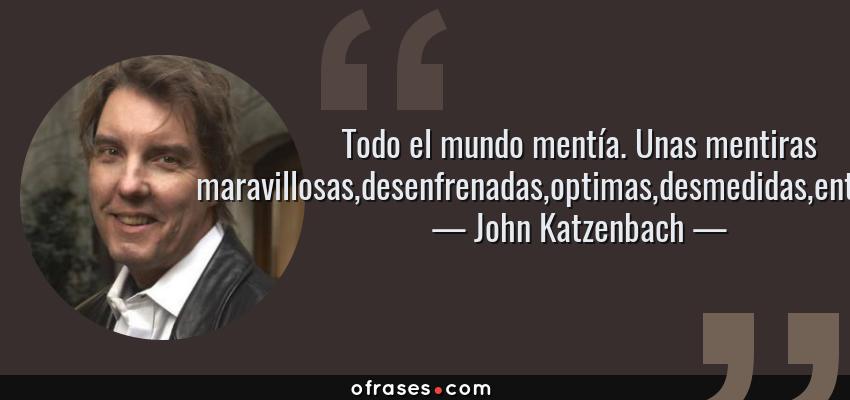 Frases de John Katzenbach - Todo el mundo mentía. Unas mentiras maravillosas,desenfrenadas,optimas,desmedidas,entusiastas.