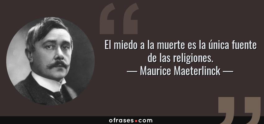 Frases de Maurice Maeterlinck - El miedo a la muerte es la única fuente de las religiones.