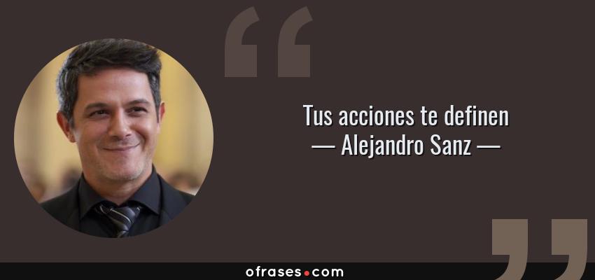Frases de Alejandro Sanz - Tus acciones te definen