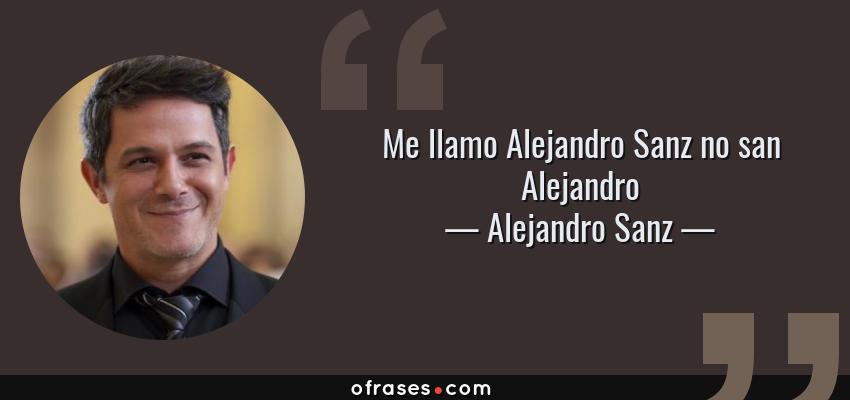 Frases de Alejandro Sanz - Me llamo Alejandro Sanz no san Alejandro