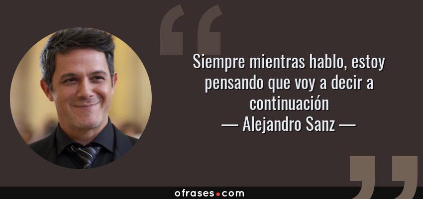 Frases de Alejandro Sanz - Siempre mientras hablo, estoy pensando que voy a decir a continuación