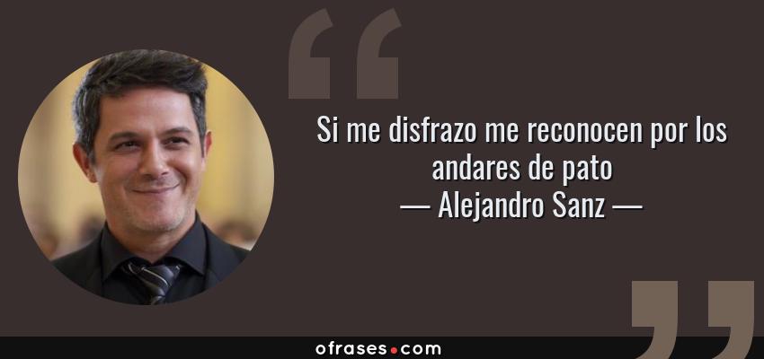 Frases de Alejandro Sanz - Si me disfrazo me reconocen por los andares de pato