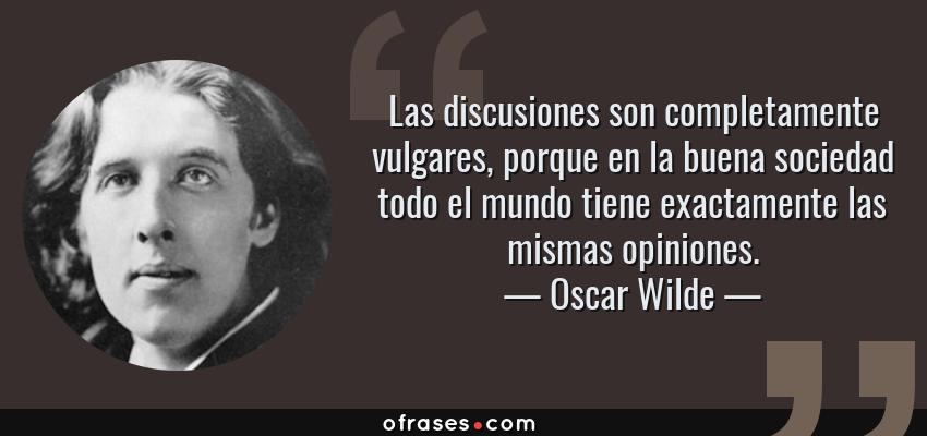 Frases de Oscar Wilde - Las discusiones son completamente vulgares, porque en la buena sociedad todo el mundo tiene exactamente las mismas opiniones.