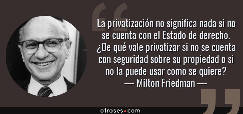 Frases de Milton Friedman - La privatización no significa nada si no se cuenta con el Estado de derecho. ¿De qué vale privatizar si no se cuenta con seguridad sobre su propiedad o si no la puede usar como se quiere?