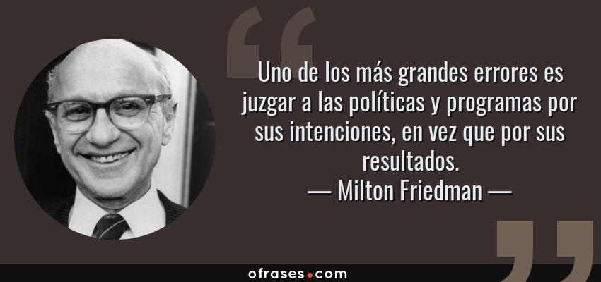 Frases de Milton Friedman - Uno de los más grandes errores es juzgar a las políticas y programas por sus intenciones, en vez que por sus resultados.