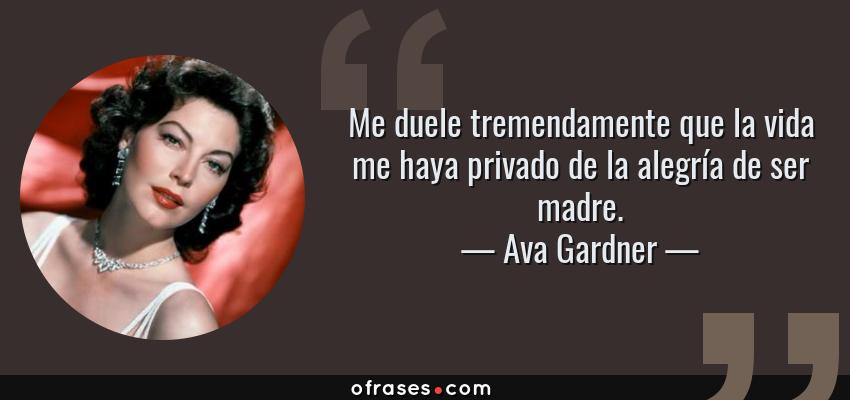 Frases de Ava Gardner - Me duele tremendamente que la vida me haya privado de la alegría de ser madre.