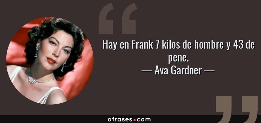 Frases de Ava Gardner - Hay en Frank 7 kilos de hombre y 43 de pene.