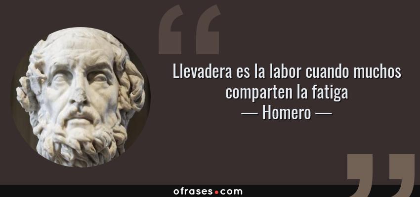 Frases de Homero - Llevadera es la labor cuando muchos comparten la fatiga