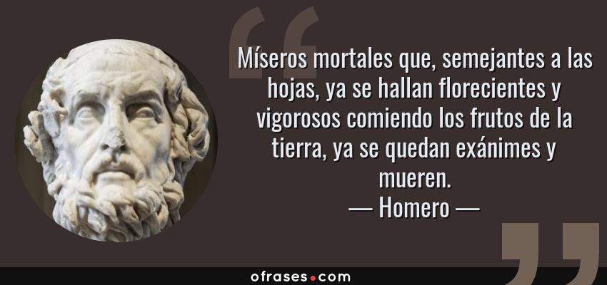 Frases de Homero - Míseros mortales que, semejantes a las hojas, ya se hallan florecientes y vigorosos comiendo los frutos de la tierra, ya se quedan exánimes y mueren.